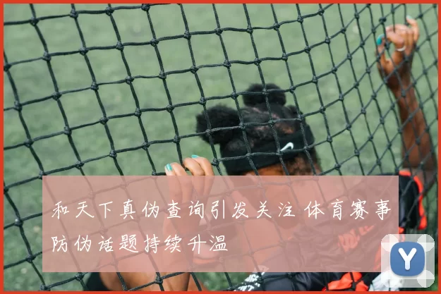 和天下真伪查询引发关注 体育赛事防伪话题持续升温