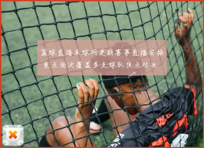 篮球直播来球网更新赛事直播安排 重点场次覆盖多支球队焦点对决
