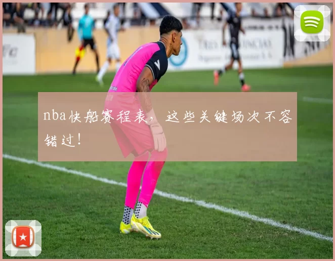 nba快船赛程表，这些关键场次不容错过！