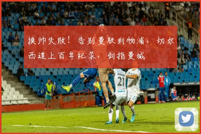 换帅失败！告别曼联利物浦，切尔西追上百年纪录，剑指曼城