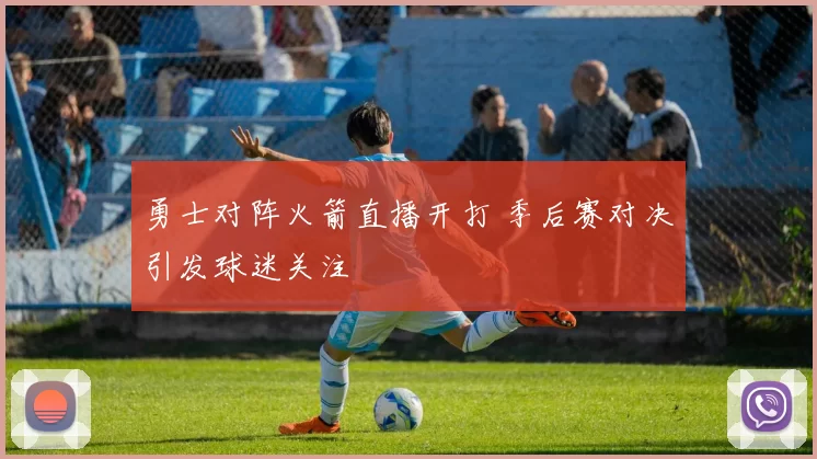 勇士对阵火箭直播开打 季后赛对决引发球迷关注