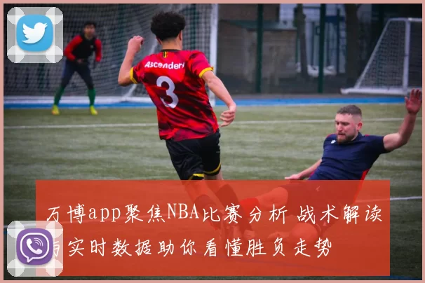 万博app聚焦NBA比赛分析 战术解读与实时数据助你看懂胜负走势