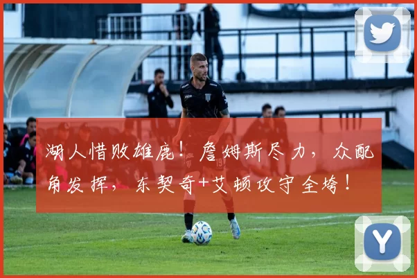 湖人惜败雄鹿!詹姆斯尽力,众配角发挥,东契奇+艾顿攻守全垮!