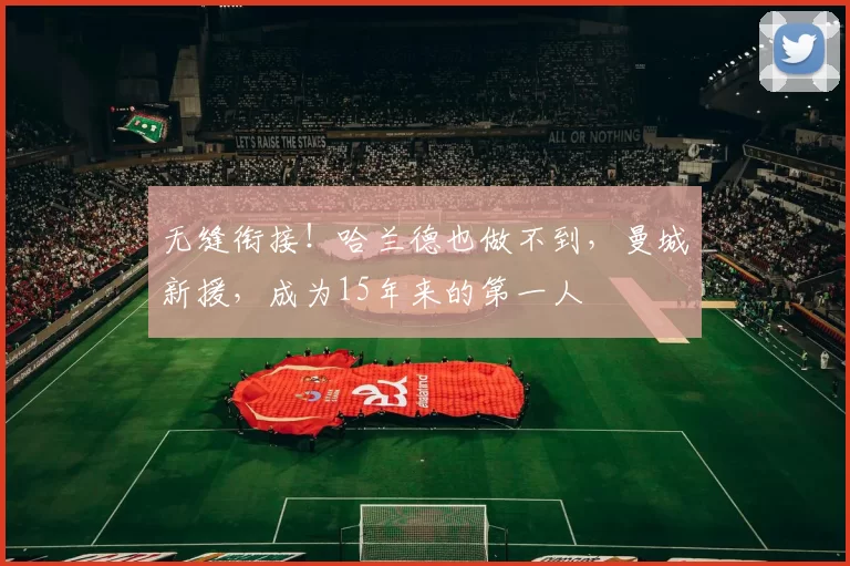 无缝衔接!哈兰德也做不到,曼城新援,成为15年来的第一人