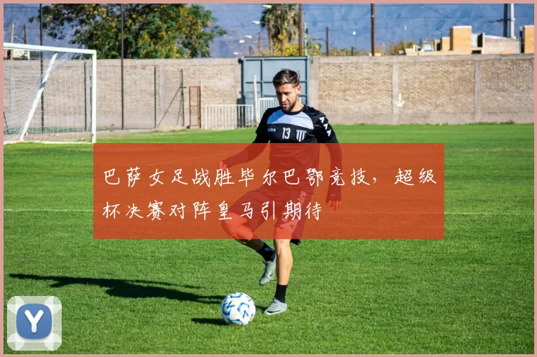 巴萨女足战胜毕尔巴鄂竞技，超级杯决赛对阵皇马引期待