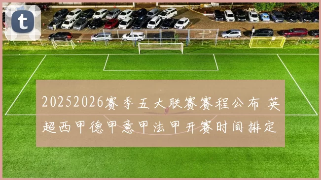 20252026赛季五大联赛赛程公布 英超西甲德甲意甲法甲开赛时间排定