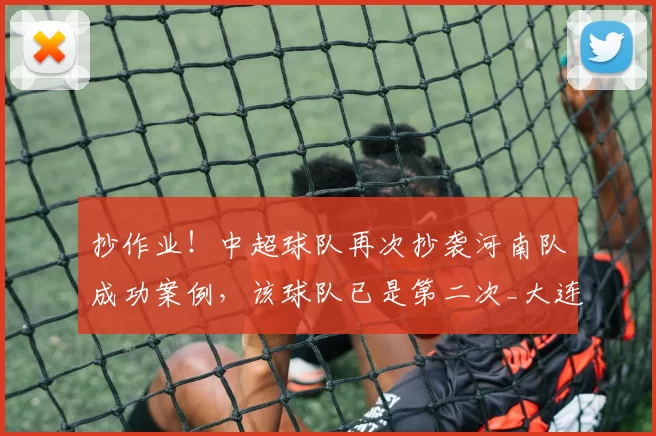 抄作业！中超球队再次抄袭河南队成功案例，该球队已是第二次_大连_阿奇姆彭_外援