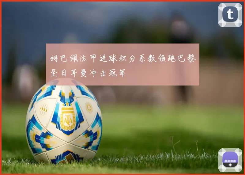 姆巴佩法甲进球积分系数领跑巴黎圣日耳曼冲击冠军