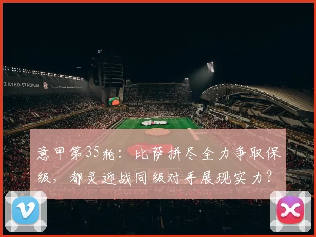 意甲第35轮：比萨拼尽全力争取保级，都灵迎战同级对手展现实力？_比赛_莱切_乌迪内斯