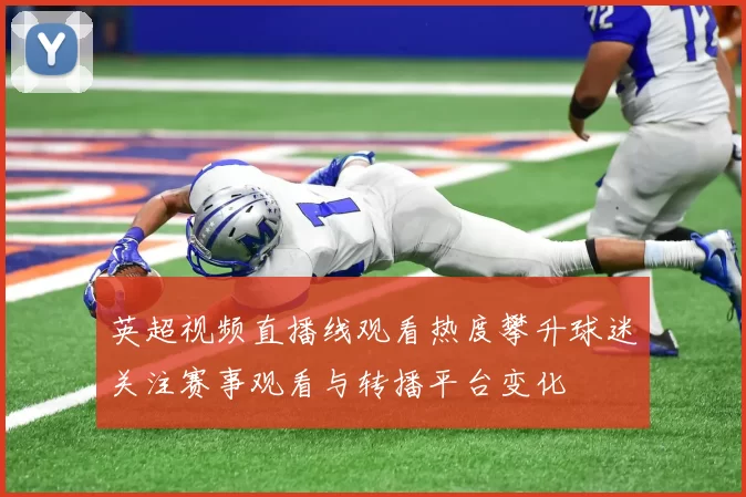 英超视频直播线观看热度攀升球迷关注赛事观看与转播平台变化