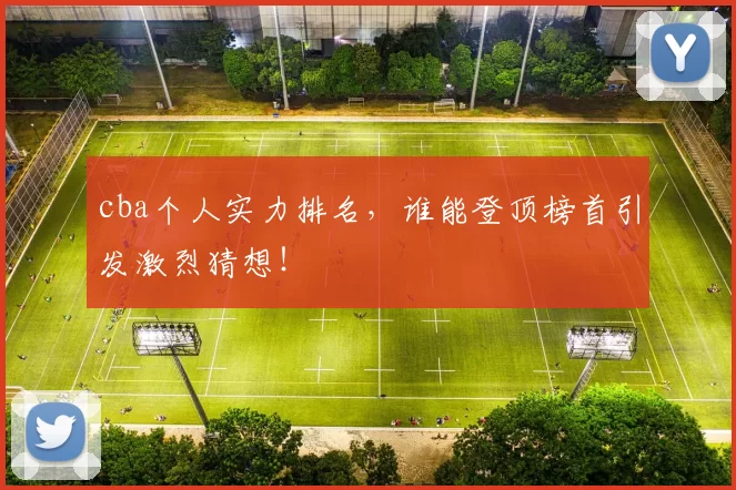 cba个人实力排名，谁能登顶榜首引发激烈猜想！