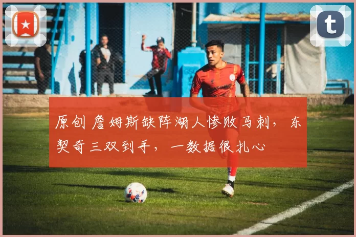 原创 詹姆斯缺阵湖人惨败马刺，东契奇三双到手，一数据很扎心