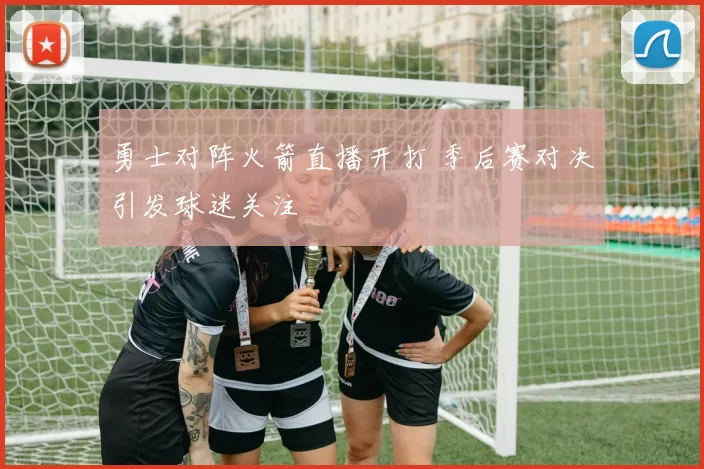 勇士对阵火箭直播开打 季后赛对决引发球迷关注