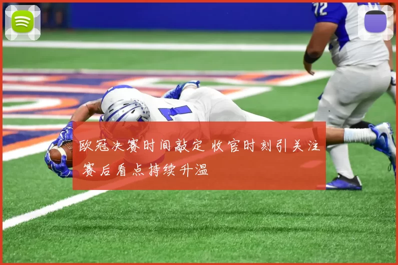 欧冠决赛时间敲定 收官时刻引关注 赛后看点持续升温