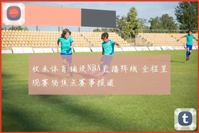 收米体育铺设NBA直播阵线 全程呈现赛场焦点赛事报道