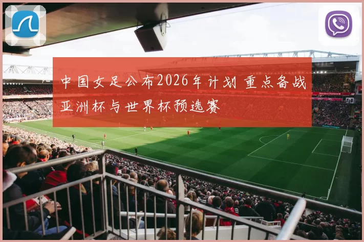 中国女足公布2026年计划 重点备战亚洲杯与世界杯预选赛