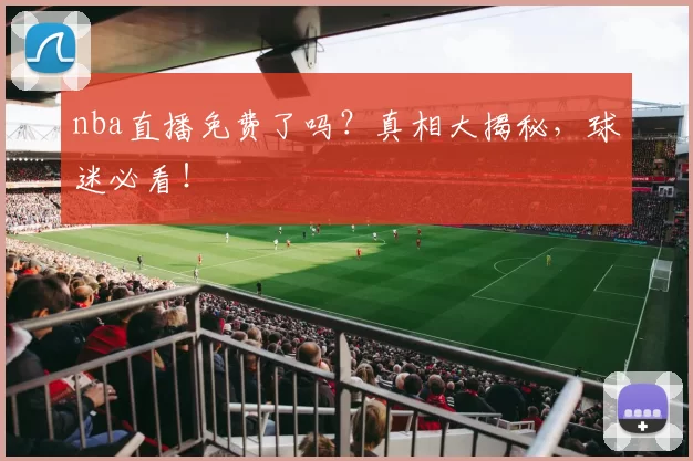 nba直播免费了吗？真相大揭秘，球迷必看！