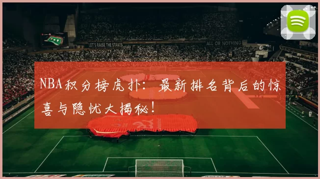 NBA积分榜虎扑:最新排名背后的惊喜与隐忧大揭秘!
