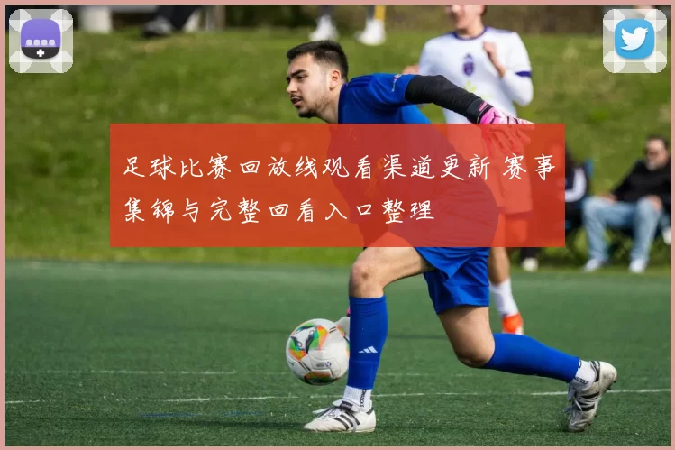 足球比赛回放线观看渠道更新 赛事集锦与完整回看入口整理