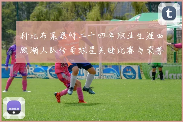 科比布莱恩特二十四年职业生涯回顾湖人队传奇球星关键比赛与荣誉成就