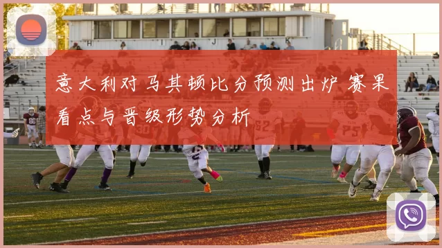 意大利对马其顿比分预测出炉 赛果看点与晋级形势分析