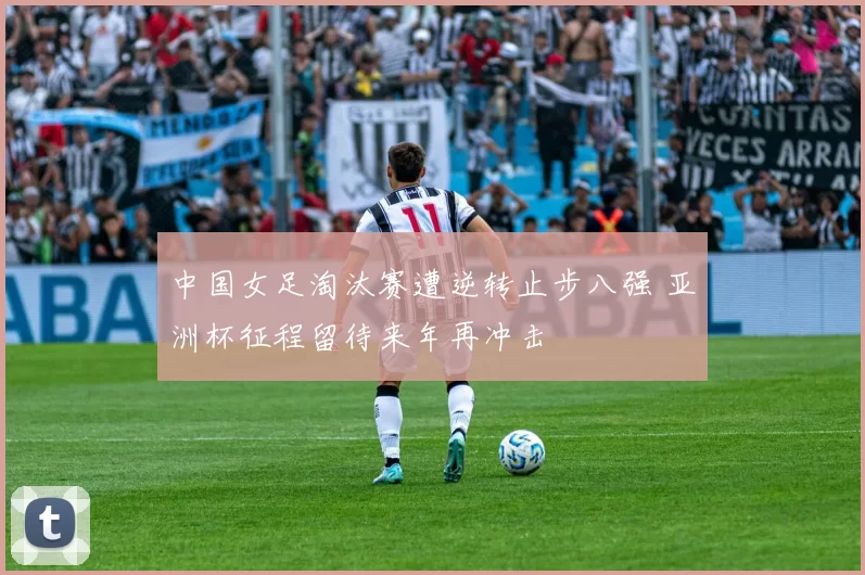中国女足淘汰赛遭逆转止步八强 亚洲杯征程留待来年再冲击
