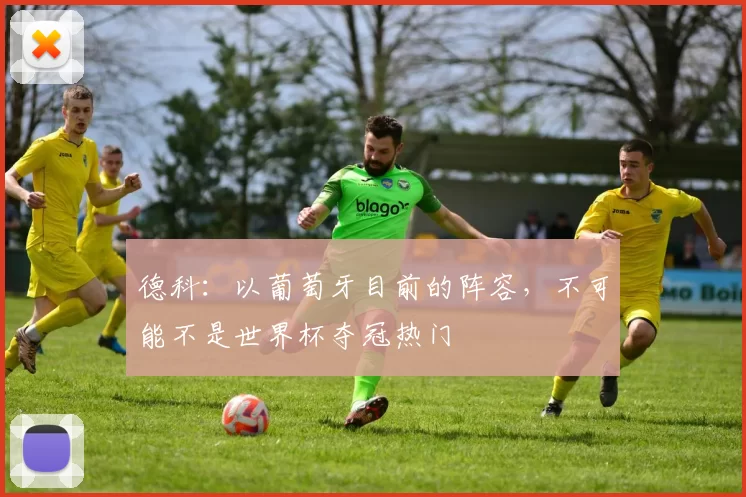 德科:以葡萄牙目前的阵容,不可能不是世界杯夺冠热门