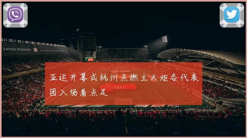 亚运开幕式杭州点燃主火炬各代表团入场看点足