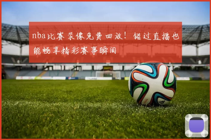 nba比赛录像免费回放！错过直播也能畅享精彩赛事瞬间