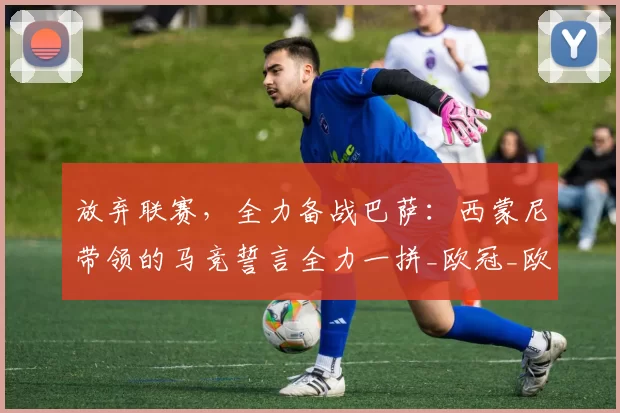 放弃联赛，全力备战巴萨：西蒙尼带领的马竞誓言全力一拼_欧冠_欧冠_马德里竞技