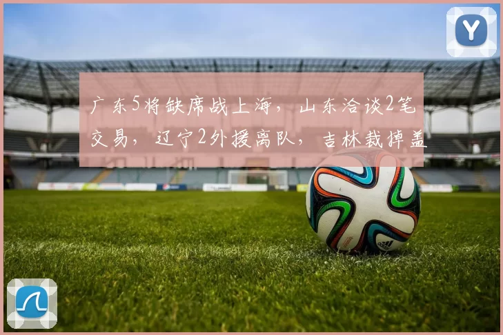广东5将缺席战上海，山东洽谈2笔交易，辽宁2外援离队，吉林裁掉盖利