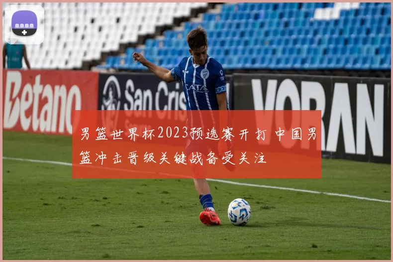 男篮世界杯2023预选赛开打 中国男篮冲击晋级关键战备受关注