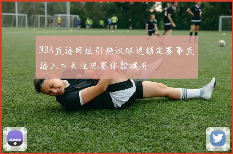 NBA直播网址引热议球迷锁定赛事直播入口关注观赛体验提升