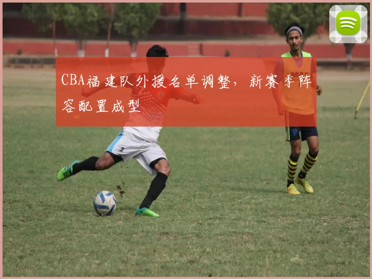 CBA福建队外援名单调整,新赛季阵容配置成型