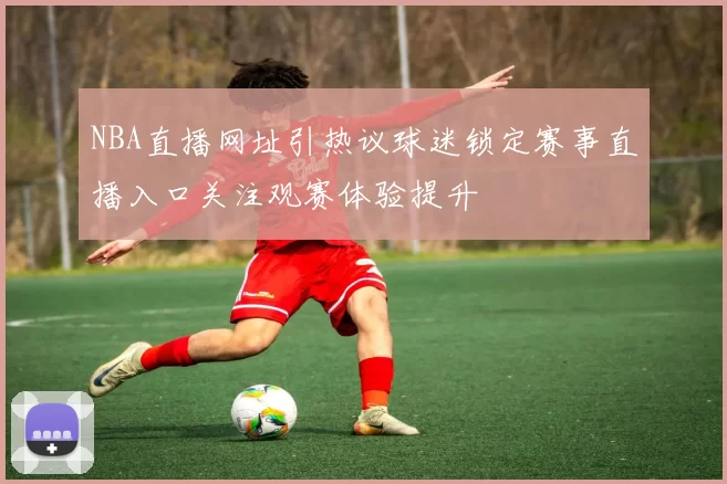 NBA直播网址引热议球迷锁定赛事直播入口关注观赛体验提升