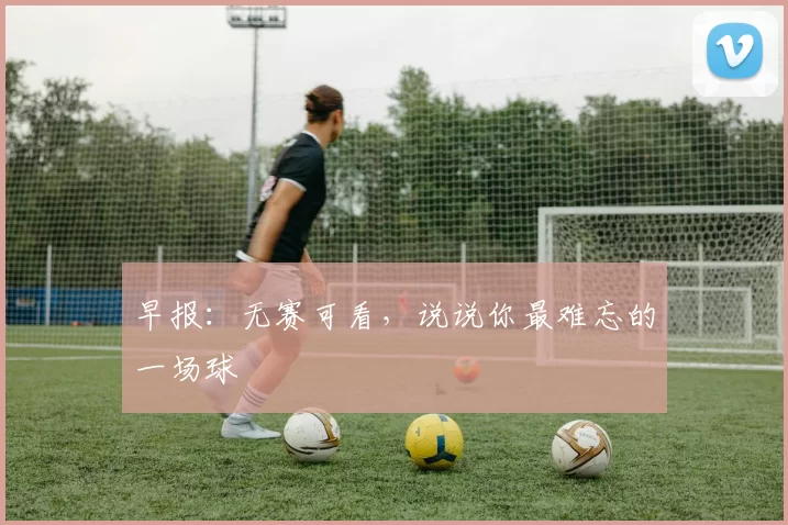 早报：无赛可看，说说你最难忘的一场球