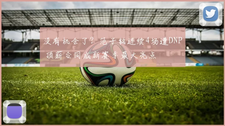 没有机会了？范子铭连续4场遭DNP 顶薪合同成新赛季最大亮点