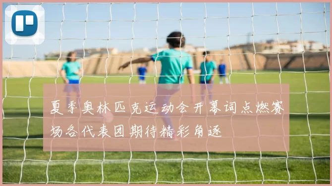 夏季奥林匹克运动会开幕词点燃赛场各代表团期待精彩角逐