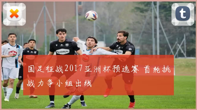 国足征战2017亚洲杯预选赛 首轮挑战力争小组出线