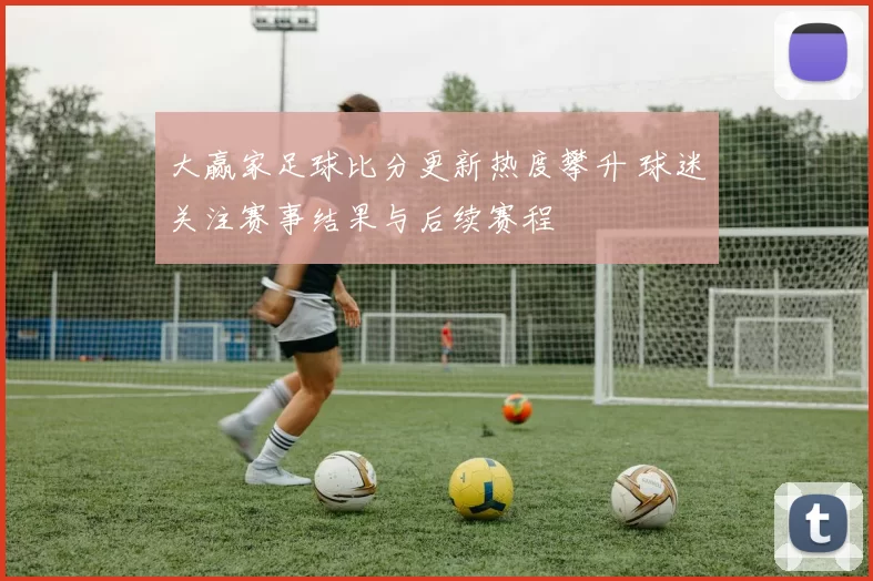 大赢家足球比分更新热度攀升 球迷关注赛事结果与后续赛程