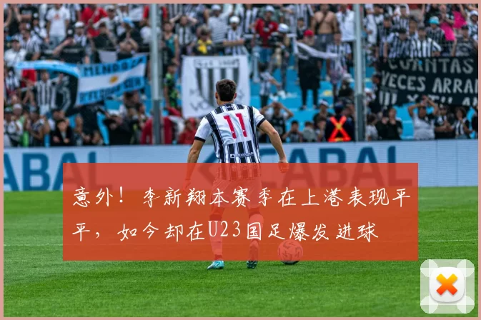 意外！李新翔本赛季在上港表现平平，如今却在U23国足爆发进球