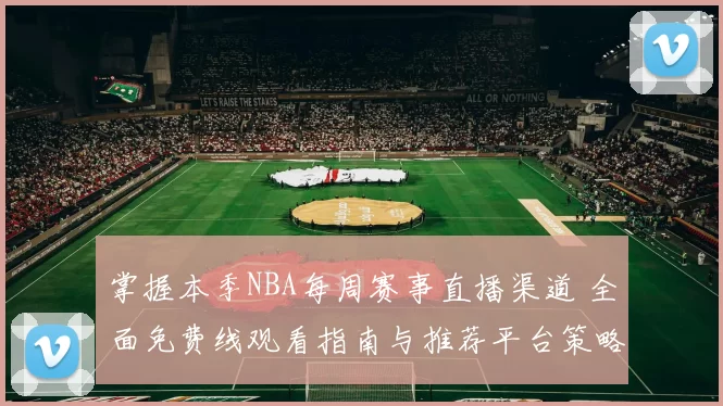掌握本季NBA每周赛事直播渠道 全面免费线观看指南与推荐平台策略