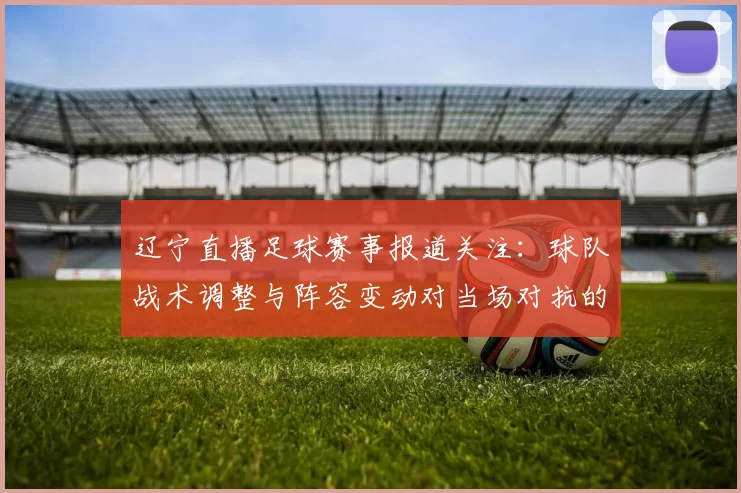 辽宁直播足球赛事报道关注：球队战术调整与阵容变动对当场对抗的影响